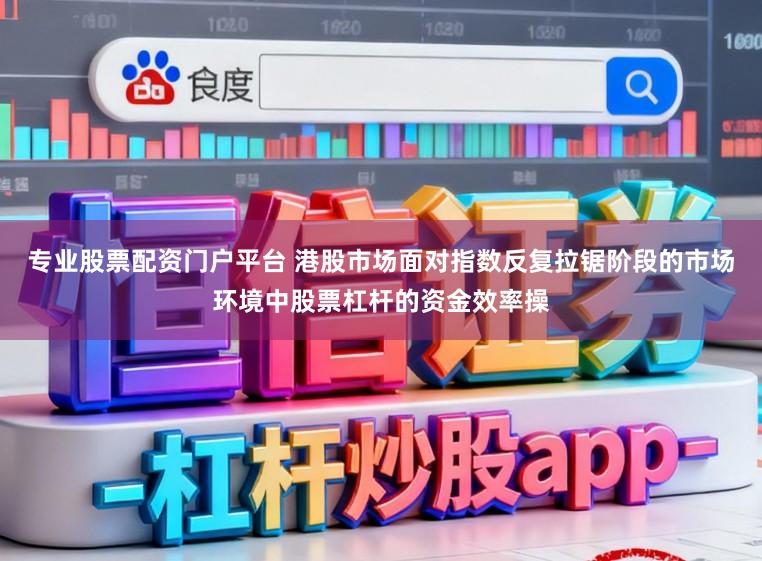 专业股票配资门户平台 港股市场面对指数反复拉锯阶段的市场环境中股票杠杆的资金效率操