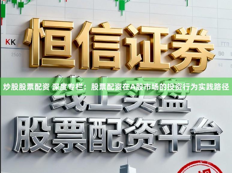 炒股股票配资 深度专栏：股票配资在A股市场的投资行为实践路径