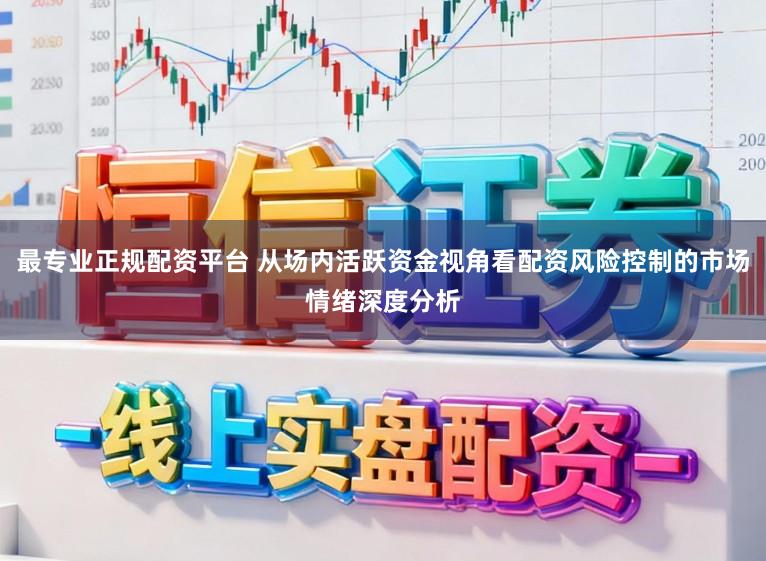 最专业正规配资平台 从场内活跃资金视角看配资风险控制的市场情绪深度分析