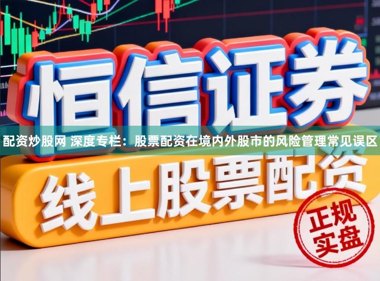配资炒股网 深度专栏：股票配资在境内外股市的风险管理常见误区
