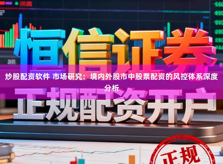 炒股配资软件 市场研究：境内外股市中股票配资的风控体系深度分析