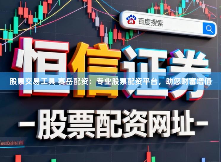 股票交易工具 赛岳配资：专业股票配资平台，助您财富增值