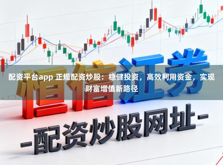 配资平台app 正规配资炒股：稳健投资，高效利用资金，实现财富增值新路径