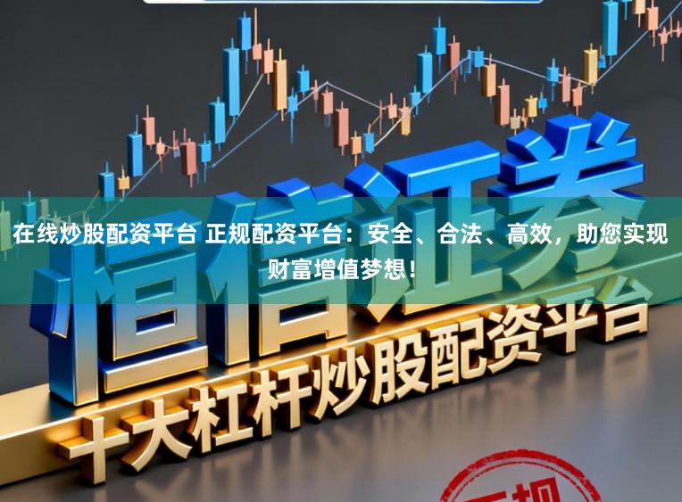 在线炒股配资平台 正规配资平台：安全、合法、高效，助您实现财富增值梦想！