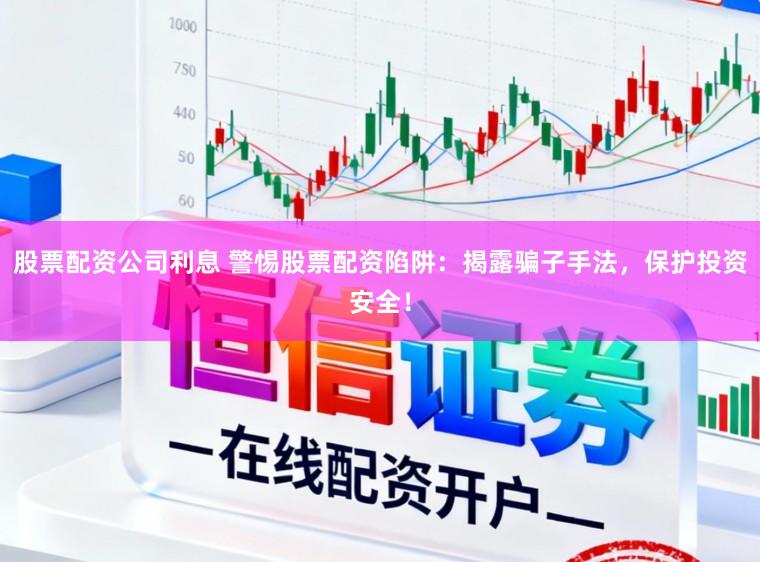 股票配资公司利息 警惕股票配资陷阱：揭露骗子手法，保护投资安全！