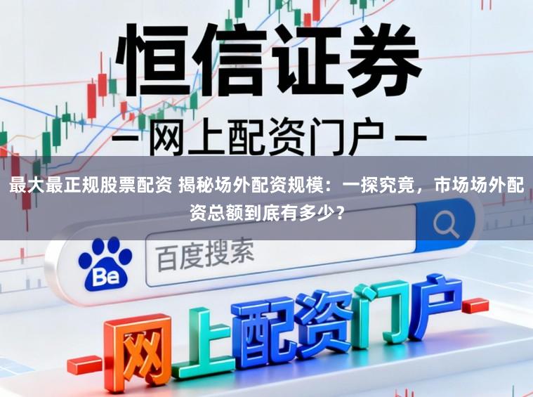最大最正规股票配资 揭秘场外配资规模：一探究竟，市场场外配资总额到底有多少？