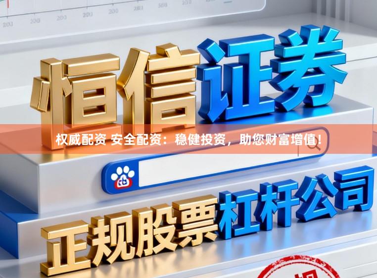 权威配资 安全配资：稳健投资，助您财富增值！