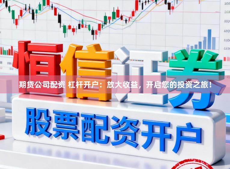 期货公司配资 杠杆开户：放大收益，开启您的投资之旅！