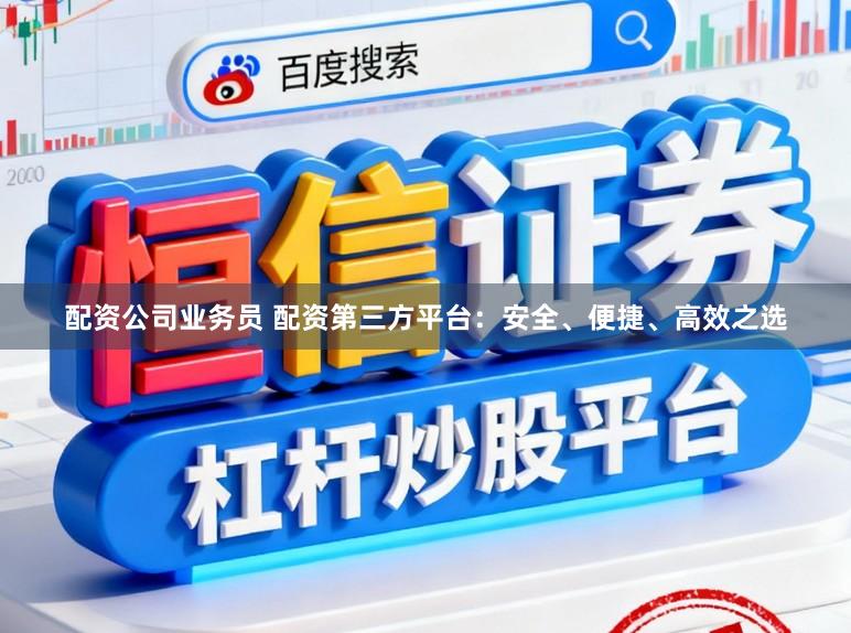 配资公司业务员 配资第三方平台：安全、便捷、高效之选