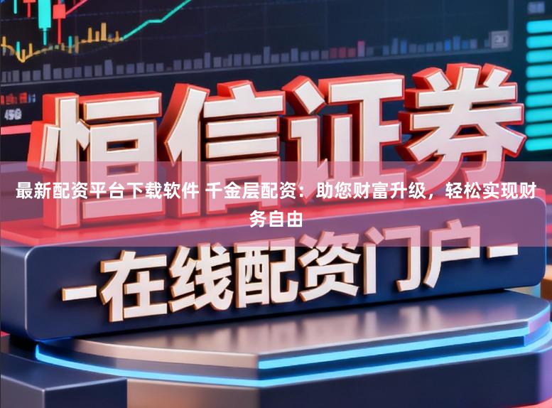 最新配资平台下载软件 千金层配资：助您财富升级，轻松实现财务自由