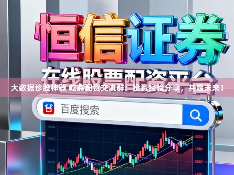 大数据诊股神器 乾鑫配资交流群：投资经验分享，共赢未来！