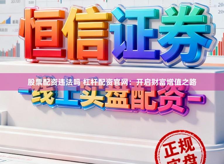 股票配资违法吗 杠杆配资官网：开启财富增值之路