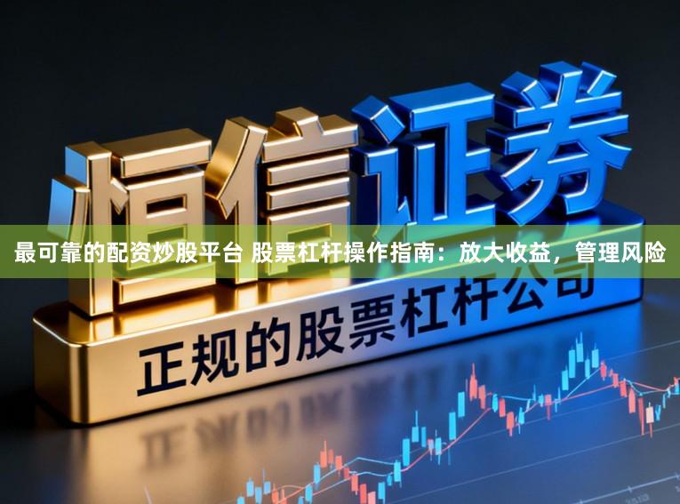 最可靠的配资炒股平台 股票杠杆操作指南：放大收益，管理风险
