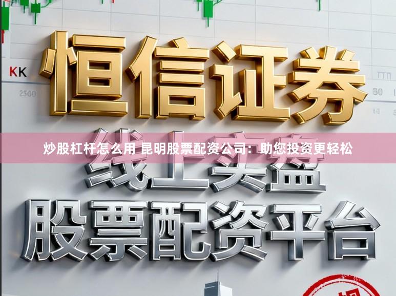 炒股杠杆怎么用 昆明股票配资公司：助您投资更轻松