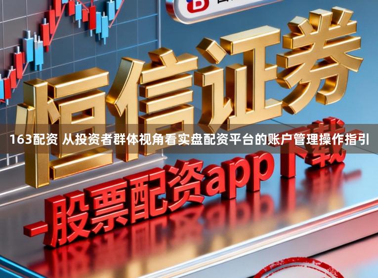 163配资 从投资者群体视角看实盘配资平台的账户管理操作指引