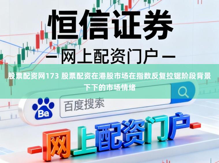 股票配资网173 股票配资在港股市场在指数反复拉锯阶段背景下下的市场情绪