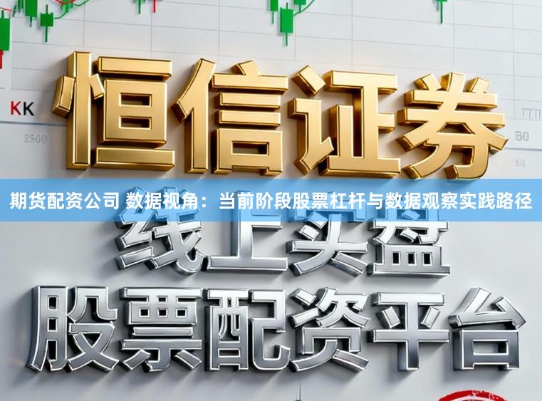 期货配资公司 数据视角：当前阶段股票杠杆与数据观察实践路径