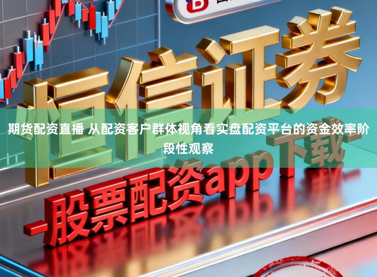 期货配资直播 从配资客户群体视角看实盘配资平台的资金效率阶段性观察