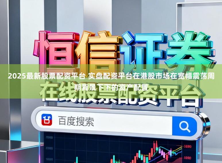 2025最新股票配资平台 实盘配资平台在港股市场在宽幅震荡周期背景下下的资产配置