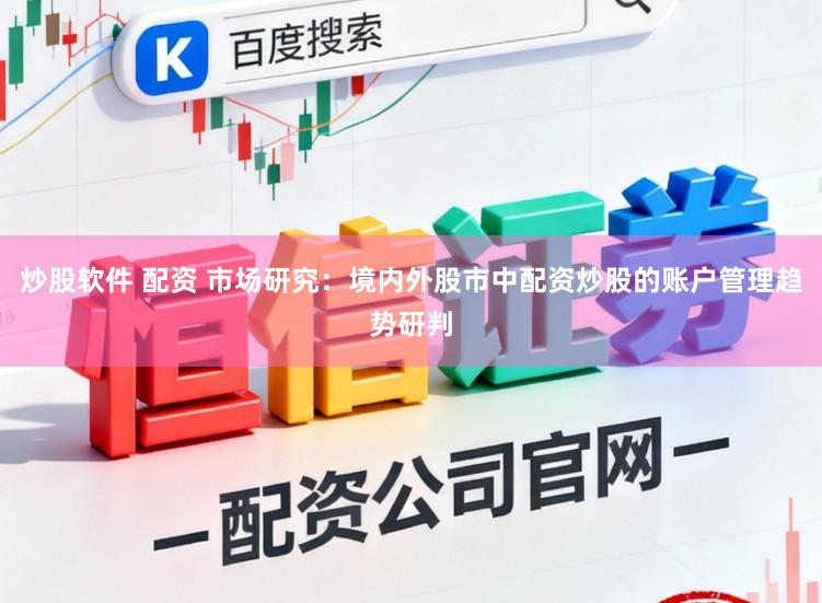 炒股软件 配资 市场研究：境内外股市中配资炒股的账户管理趋势研判