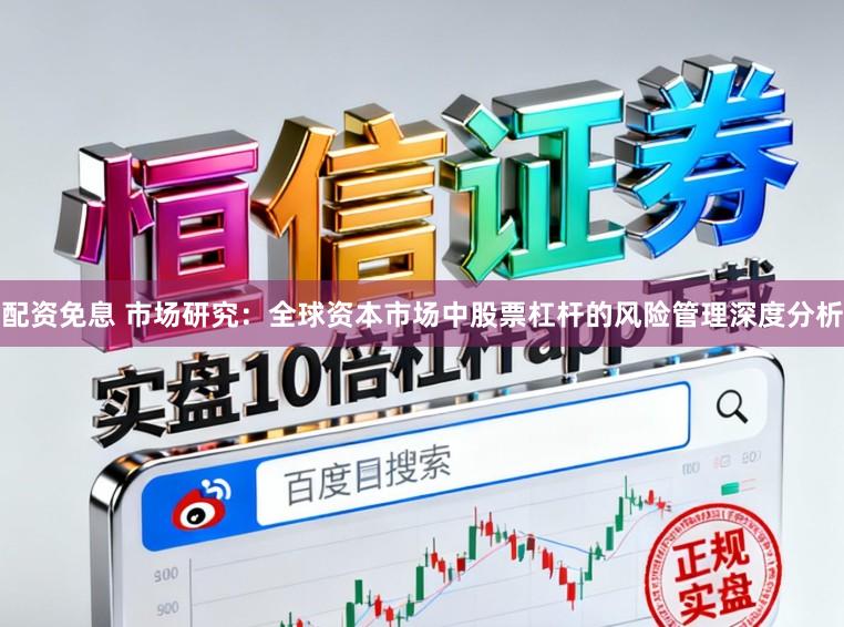 配资免息 市场研究：全球资本市场中股票杠杆的风险管理深度分析