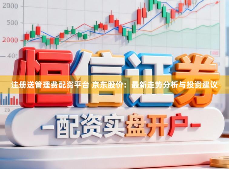 注册送管理费配资平台 京东股价：最新走势分析与投资建议