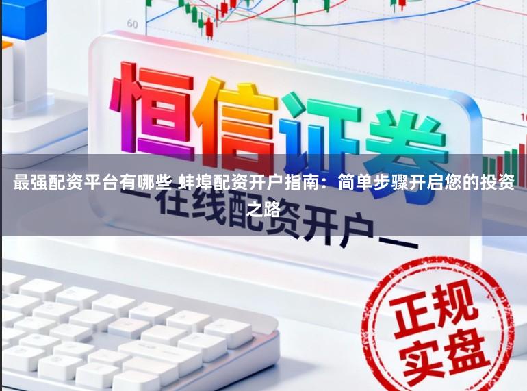 最强配资平台有哪些 蚌埠配资开户指南：简单步骤开启您的投资之路