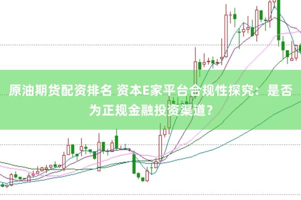 原油期货配资排名 资本E家平台合规性探究：是否为正规金融投资渠道？