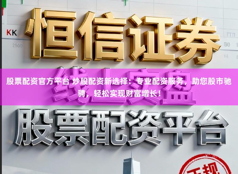 股票配资官方平台 炒股配资新选择：专业配资服务，助您股市驰骋，轻松实现财富增长！