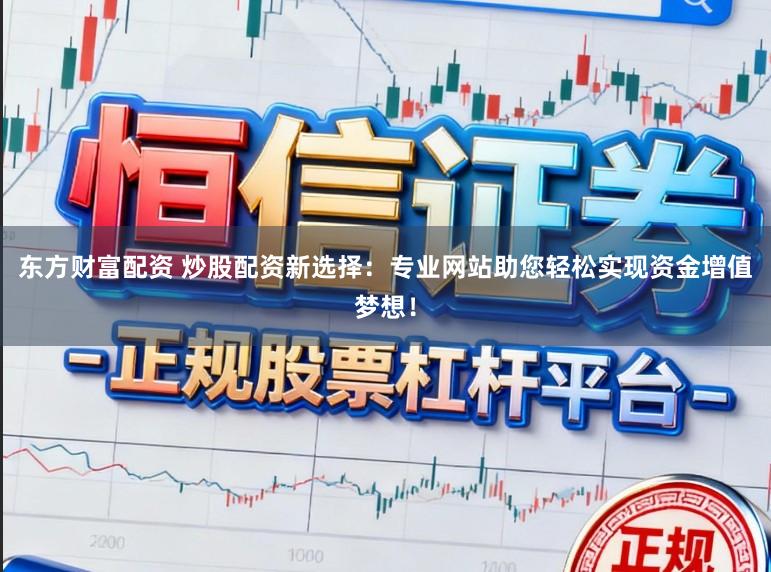 东方财富配资 炒股配资新选择：专业网站助您轻松实现资金增值梦想！