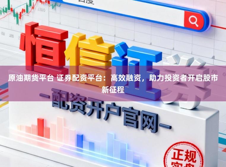 原油期货平台 证券配资平台：高效融资，助力投资者开启股市新征程