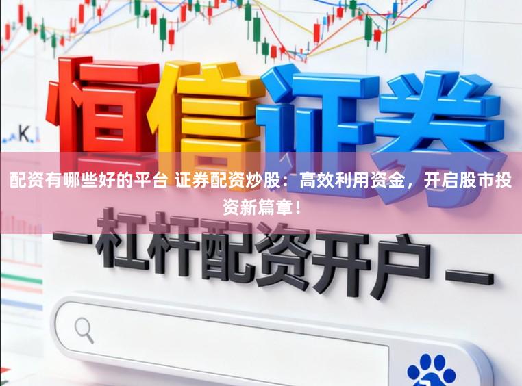 配资有哪些好的平台 证券配资炒股：高效利用资金，开启股市投资新篇章！