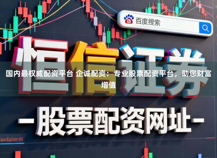 国内最权威配资平台 企诚配资：专业股票配资平台，助您财富增值