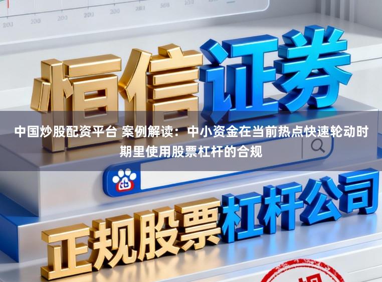 中国炒股配资平台 案例解读：中小资金在当前热点快速轮动时期里使用股票杠杆的合规