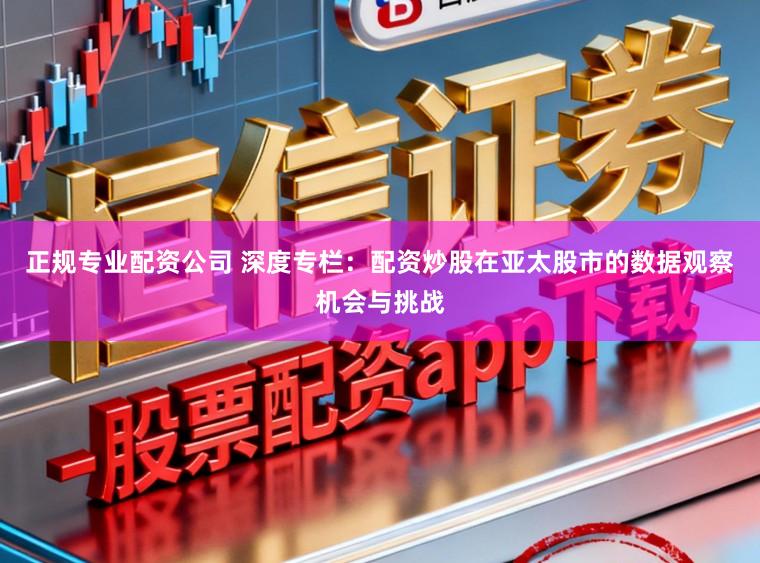 正规专业配资公司 深度专栏：配资炒股在亚太股市的数据观察机会与挑战