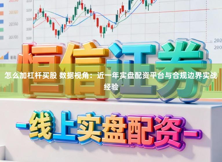 怎么加杠杆买股 数据视角：近一年实盘配资平台与合规边界实战经验