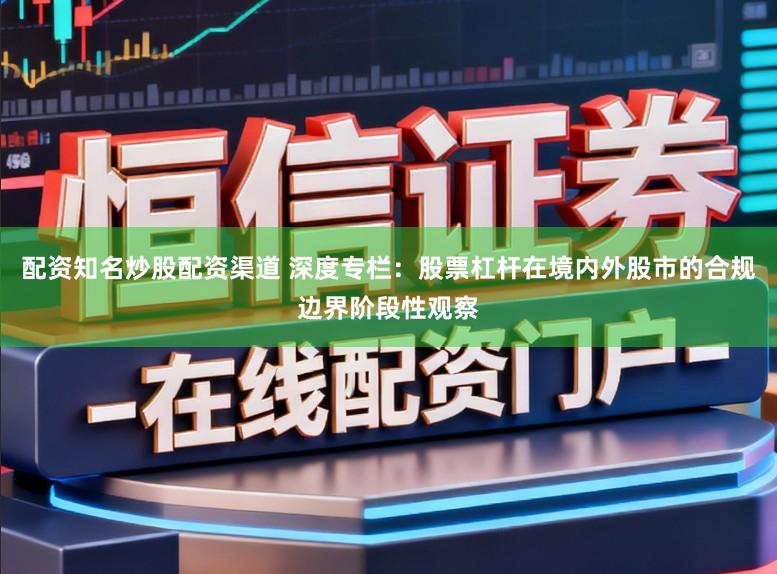 配资知名炒股配资渠道 深度专栏：股票杠杆在境内外股市的合规边界阶段性观察