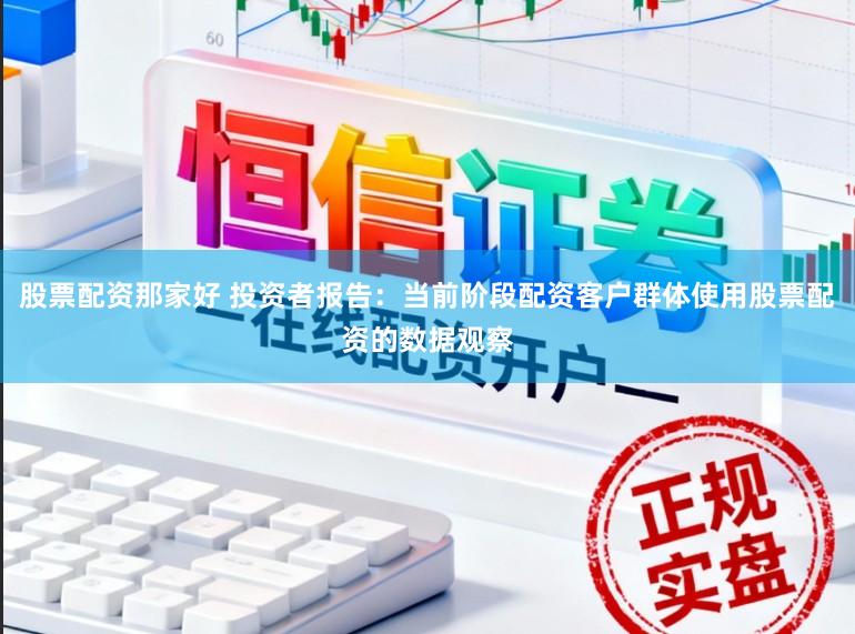 股票配资那家好 投资者报告：当前阶段配资客户群体使用股票配资的数据观察