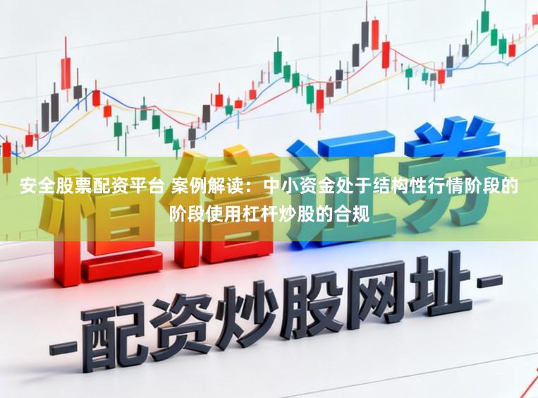 安全股票配资平台 案例解读：中小资金处于结构性行情阶段的阶段使用杠杆炒股的合规