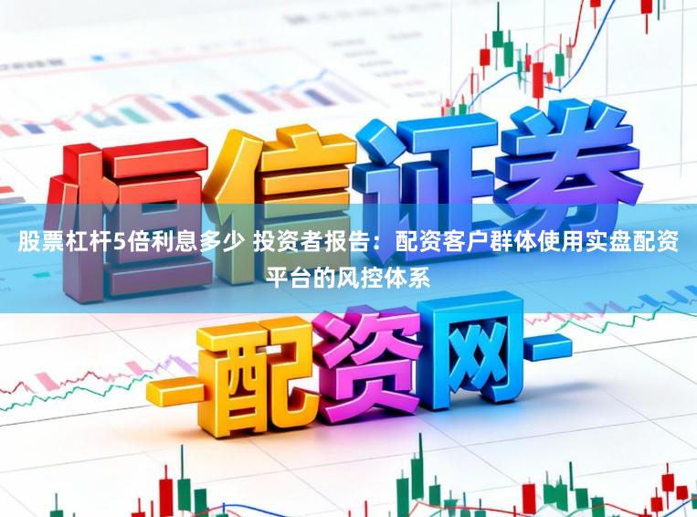 股票杠杆5倍利息多少 投资者报告：配资客户群体使用实盘配资平台的风控体系