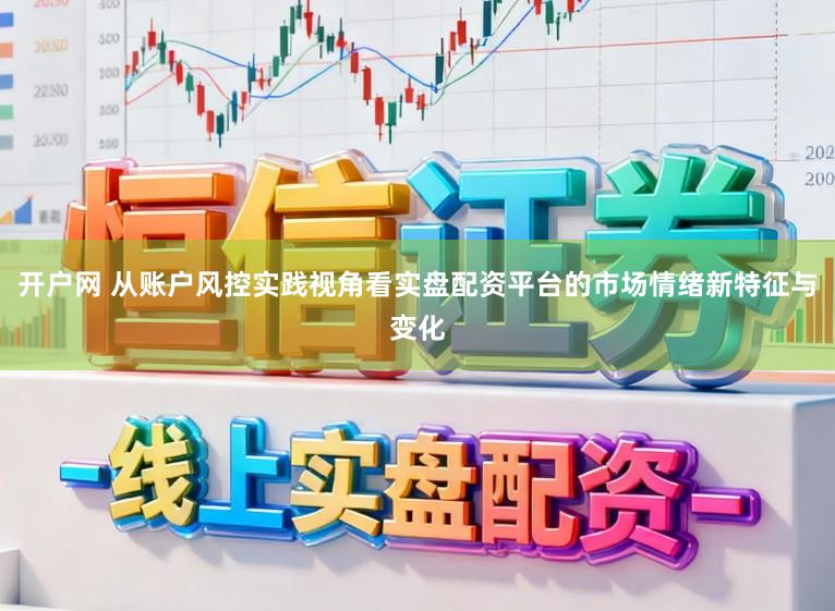 开户网 从账户风控实践视角看实盘配资平台的市场情绪新特征与变化