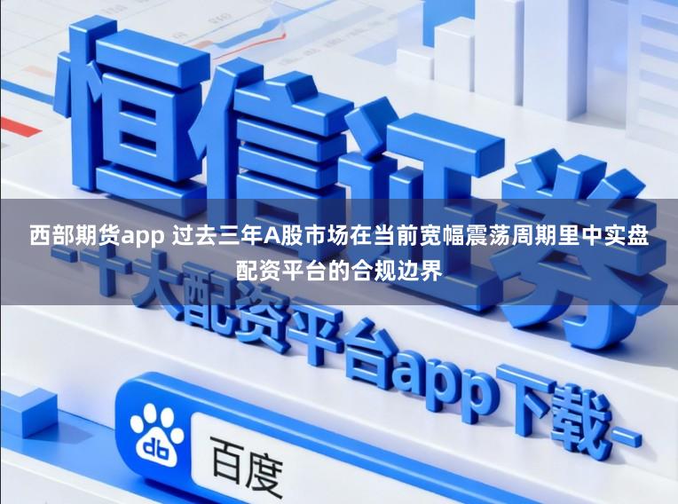 西部期货app 过去三年A股市场在当前宽幅震荡周期里中实盘配资平台的合规边界