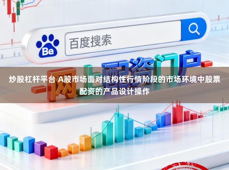 炒股杠杆平台 A股市场面对结构性行情阶段的市场环境中股票配资的产品设计操作