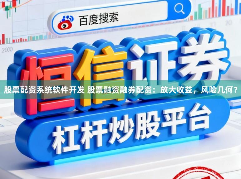 股票配资系统软件开发 股票融资融券配资：放大收益，风险几何？