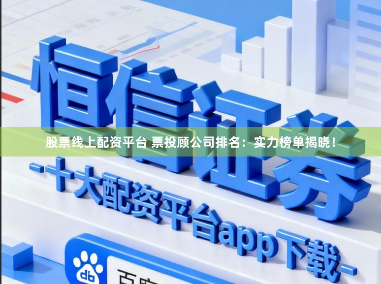 股票线上配资平台 票投顾公司排名：实力榜单揭晓！