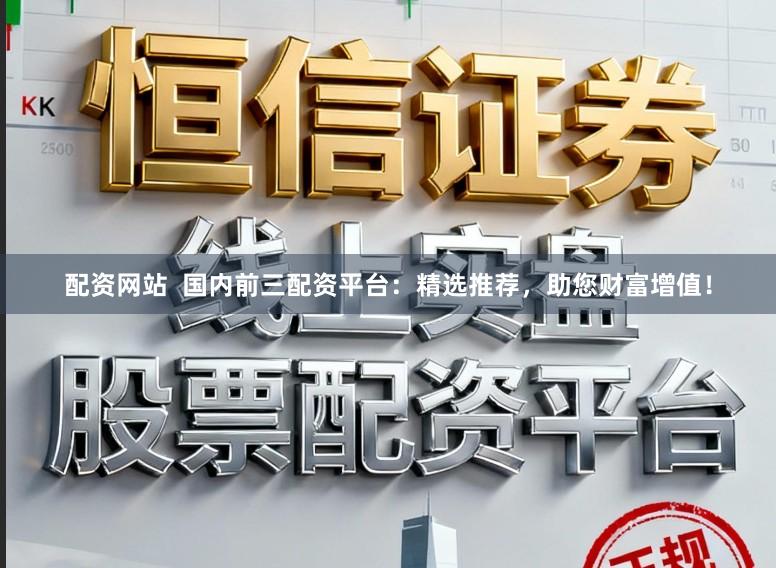 配资网站  国内前三配资平台：精选推荐，助您财富增值！