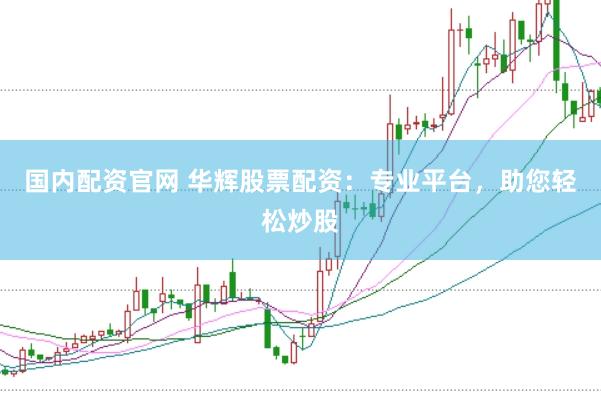 国内配资官网 华辉股票配资：专业平台，助您轻松炒股