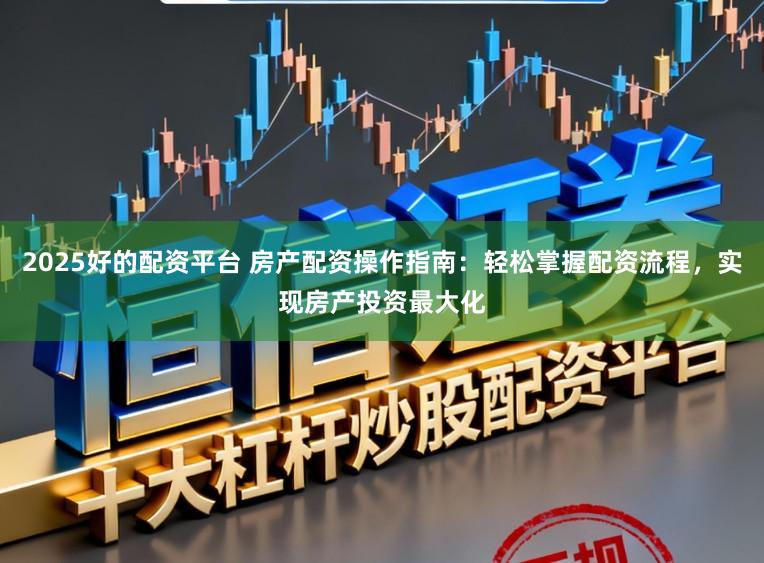 2025好的配资平台 房产配资操作指南：轻松掌握配资流程，实现房产投资最大化
