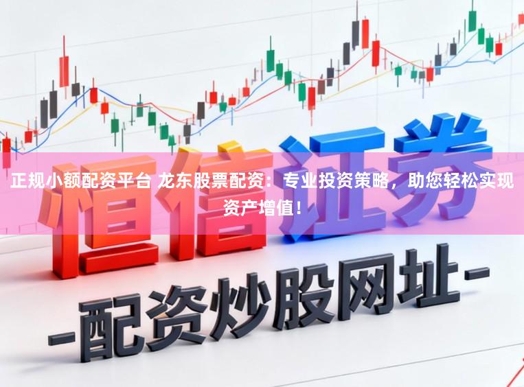 正规小额配资平台 龙东股票配资：专业投资策略，助您轻松实现资产增值！