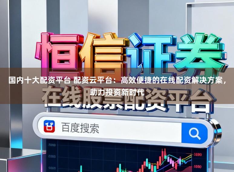 国内十大配资平台 配资云平台：高效便捷的在线配资解决方案，助力投资新时代